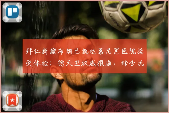 拜仁新援布朗已抵达慕尼黑医院接受体检：德天空权威报道，转会流程关键一步详解