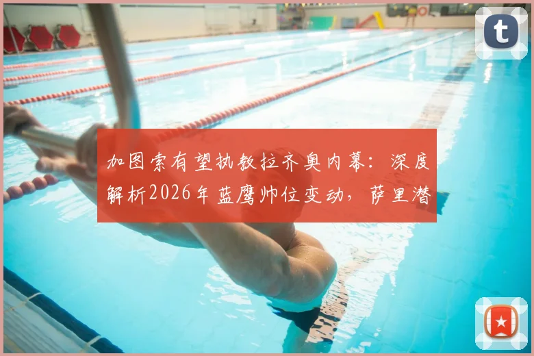 加图索有望执教拉齐奥内幕：深度解析2026年蓝鹰帅位变动，萨里潜在继任者分析