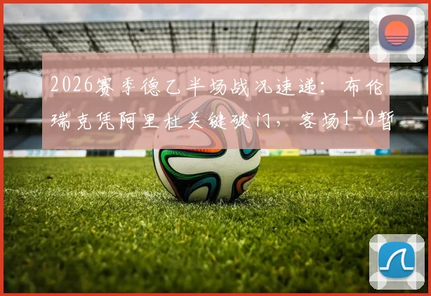 2026赛季德乙半场战况速递：布伦瑞克凭阿里杜关键破门，客场1-0暂时领先凯泽斯劳滕