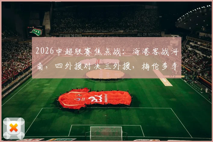 2026中超联赛焦点战:海港客战河南,四外援对决三外援,梅伦多李新翔首发看点解析