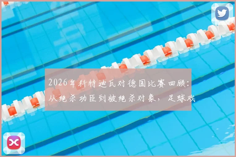 2026年科特迪瓦对德国比赛回顾：从绝杀功臣到被绝杀对象，足球戏剧性的完美体现