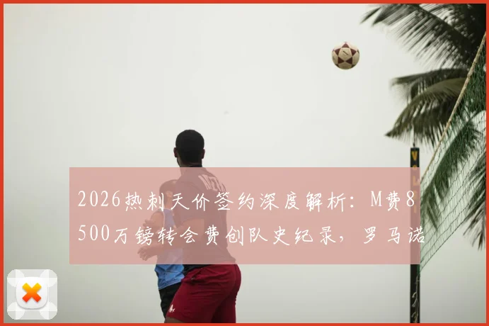 2026热刺天价签约深度解析：M费8500万镑转会费创队史纪录，罗马诺HWG确认交易达成