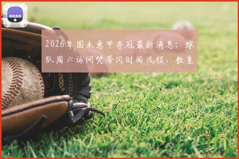 2026年国米意甲夺冠最新消息：球队周六访问梵蒂冈时间流程、教皇接见细节与球队庆祝行程全览
