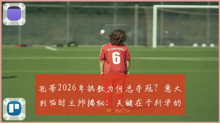 孔蒂2026年执教为何总夺冠？意大利临时主帅揭秘：关键在于科学的训练方法！