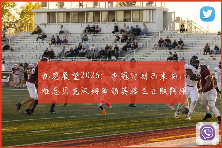 凯恩展望2026：夺冠时刻已来临，难忘贝克汉姆率领英格兰击败阿根廷的经典战役