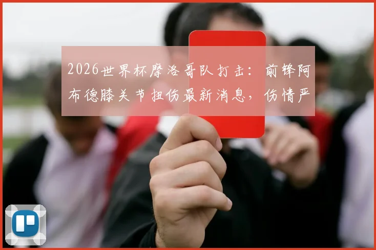 2026世界杯摩洛哥队打击:前锋阿布德膝关节扭伤最新消息,伤情严重恐缺席,球队名单影响分析与恢复时间解读