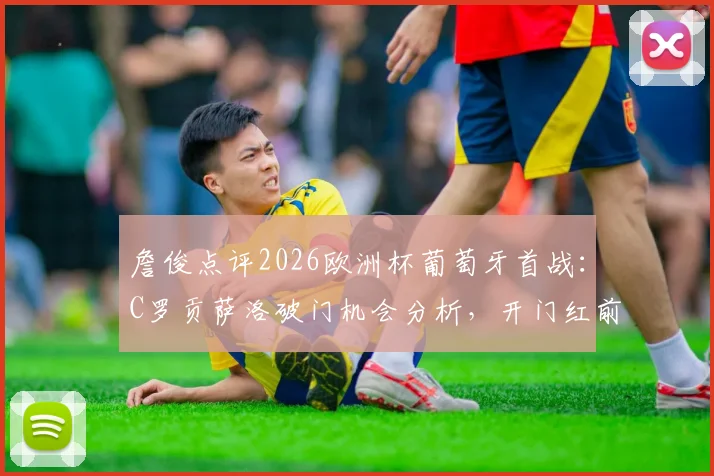 詹俊点评2026欧洲杯葡萄牙首战：C罗贡萨洛破门机会分析，开门红前景预测