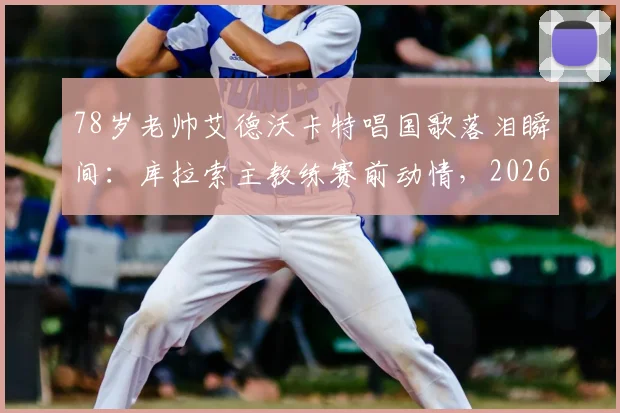 78岁老帅艾德沃卡特唱国歌落泪瞬间:库拉索主教练赛前动情,2026进球后庆祝视频引热议
