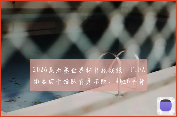 2026美加墨世界杯首轮战报:FIFA排名前十强队首秀不败,4胜6平背后说明了什么?