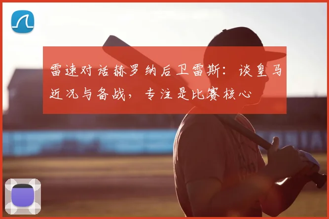 雷速对话赫罗纳后卫雷斯：谈皇马近况与备战，专注是比赛核心