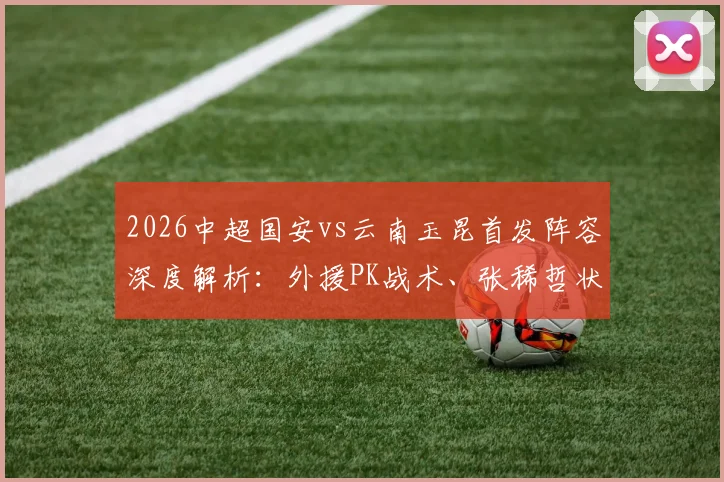 2026中超国安vs云南玉昆首发阵容深度解析:外援PK战术、张稀哲状态与比赛前瞻