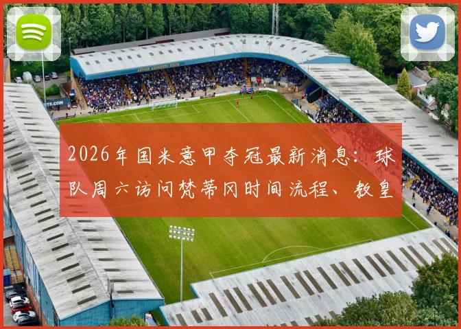 2026年国米意甲夺冠最新消息:球队周六访问梵蒂冈时间流程、教皇接见细节与球队庆祝行程全览