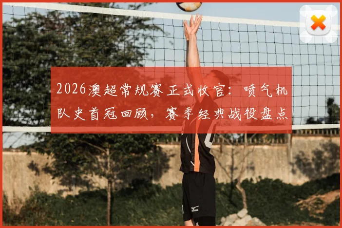 2026澳超常规赛正式收官：喷气机队史首冠回顾，赛季经典战役盘点与球迷福利获取指南