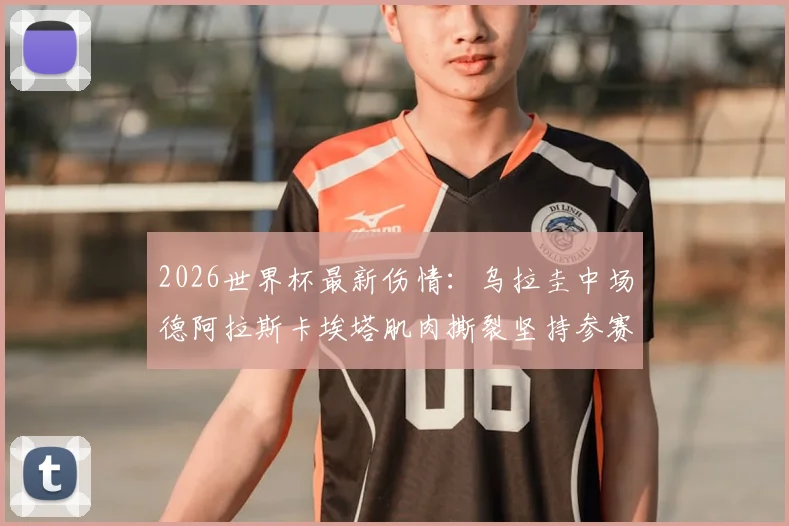 2026世界杯最新伤情：乌拉圭中场德阿拉斯卡埃塔肌肉撕裂坚持参赛，球队战术面临调整
