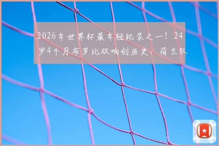 2026年世界杯最年轻纪录之一！24岁4个月布罗比双响创历史，荷兰队未来锋线答案已现？附赛事精彩集锦回顾