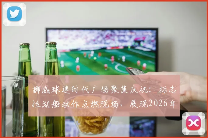 挪威球迷时代广场聚集庆祝:标志性划船动作点燃现场,展现2026年独特球迷文化