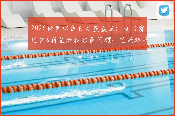 2026世界杯每日之星盘点:快刀赛巴里&新星加拉尔萨闪耀,巴西双子星表现引爆热议