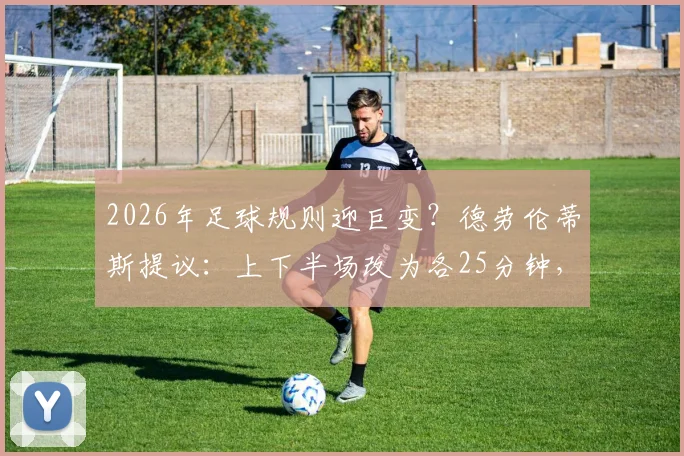 2026年足球规则迎巨变？德劳伦蒂斯提议：上下半场改为各25分钟，全面解析改革利弊与球员备战影响