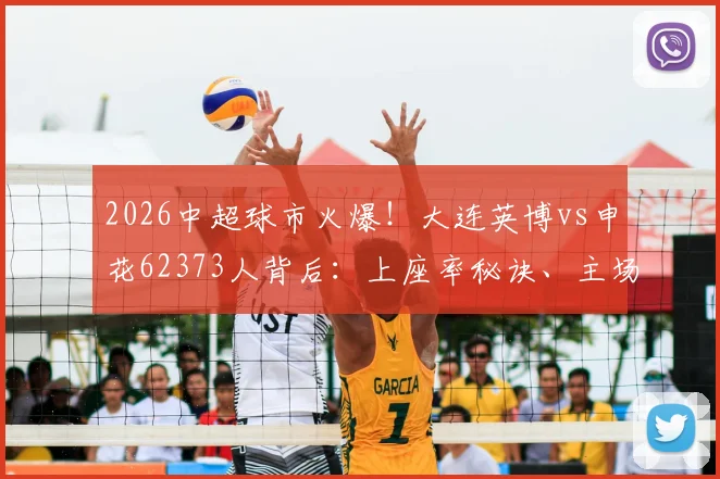 2026中超球市火爆!大连英博vs申花62373人背后:上座率秘诀、主场容量及购票攻略解析