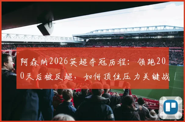 阿森纳2026英超夺冠历程:领跑200天后被反超,如何顶住压力关键战不掉链子提前登顶