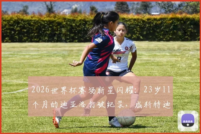 2026世界杯赛场新星闪耀：23岁11个月的迪亚洛打破纪录，成科特迪瓦队史最年轻进球球员全解析