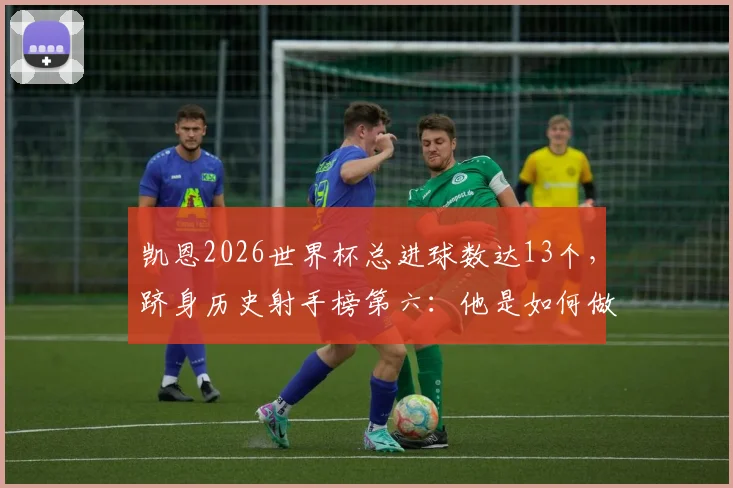 凯恩2026世界杯总进球数达13个，跻身历史射手榜第六：他是如何做到的？
