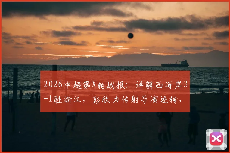 2026中超第X轮战报：详解西海岸3-1胜浙江，彭欣力传射导演逆转，内尔松双响锁定胜局